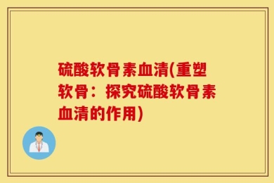 硫酸软骨素血清(重塑软骨：探究硫酸软骨素血清的作用)