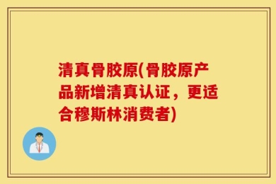 清真骨胶原(骨胶原产品新增清真认证，更适合穆斯林消费者)