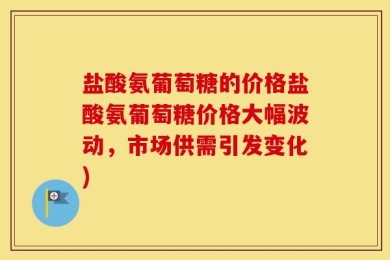 盐酸氨葡萄糖的价格盐酸氨葡萄糖价格大幅波动，市场供需引发变化)