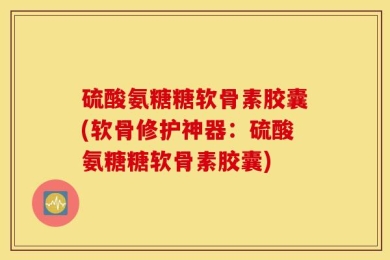 硫酸氨糖糖软骨素胶囊(软骨修护神器：硫酸氨糖糖软骨素胶囊)
