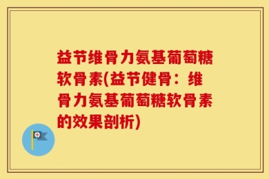 益节维骨力氨基葡萄糖软骨素(益节健骨：维骨力氨基葡萄糖软骨素的效果剖析)