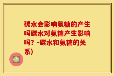 碳水会影响氨糖的产生吗碳水对氨糖产生影响吗？-碳水和氨糖的关系)