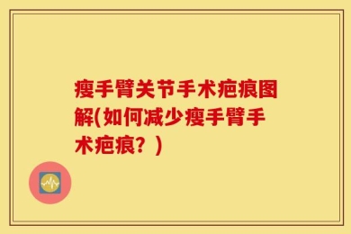 瘦手臂关节手术疤痕图解(如何减少瘦手臂手术疤痕？)