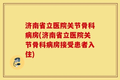 济南省立医院关节骨科病房(济南省立医院关节骨科病房接受患者入住)