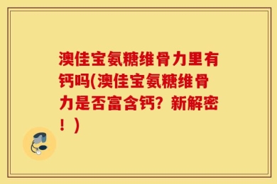 澳佳宝氨糖维骨力里有钙吗(澳佳宝氨糖维骨力是否富含钙？新解密！)