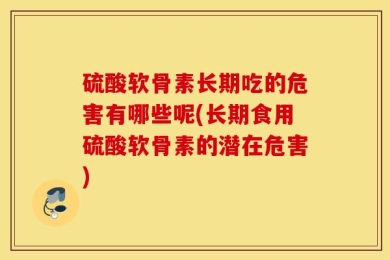 硫酸软骨素长期吃的危害有哪些呢(长期食用硫酸软骨素的潜在危害)