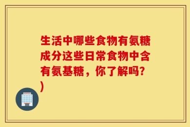 生活中哪些食物有氨糖成分这些日常食物中含有氨基糖，你了解吗？)