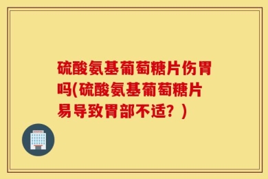 硫酸氨基葡萄糖片伤胃吗(硫酸氨基葡萄糖片易导致胃部不适？)