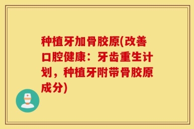 种植牙加骨胶原(改善口腔健康：牙齿重生计划，种植牙附带骨胶原成分)