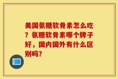 美国氨糖软骨素怎么吃？氨糖软骨素哪个牌子好，国内国外有什么区别吗？