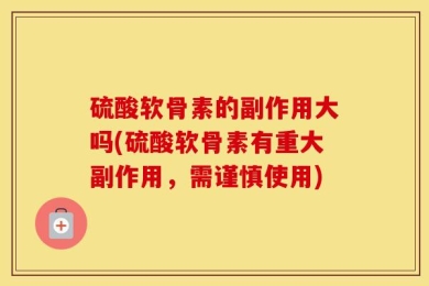硫酸软骨素的副作用大吗(硫酸软骨素有重大副作用，需谨慎使用)
