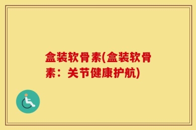 盒装软骨素(盒装软骨素：关节健康护航)