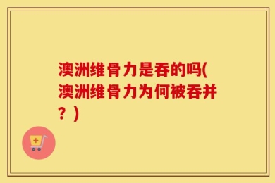 澳洲维骨力是吞的吗(澳洲维骨力为何被吞并？)