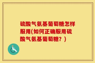 硫酸气氨基葡萄糖怎样服用(如何正确服用硫酸气氨基葡萄糖？)