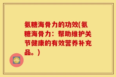 氨糖海骨力的功效(氨糖海骨力：帮助维护关节健康的有效营养补充品。)