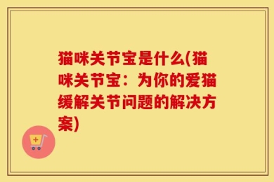 猫咪关节宝是什么(猫咪关节宝：为你的爱猫缓解关节问题的解决方案)