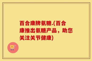 百合康牌氨糖.(百合康推出氨糖产品，助您关注关节健康)