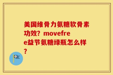 美国维骨力氨糖软骨素功效？movefree益节氨糖绿瓶怎么样？