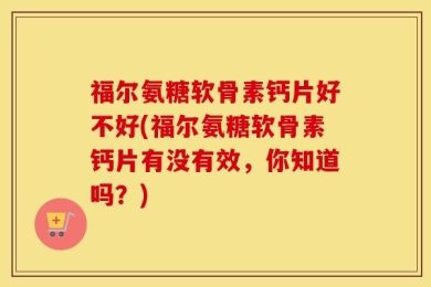 福尔氨糖软骨素钙片好不好(福尔氨糖软骨素钙片有没有效，你知道吗？)