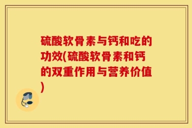 硫酸软骨素与钙和吃的功效(硫酸软骨素和钙的双重作用与营养价值)