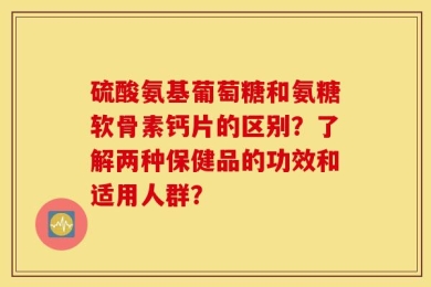 硫酸氨基葡萄糖和氨糖软骨素钙片的区别？了解两种保健品的功效和适用人群？