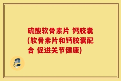 硫酸软骨素片 钙胶囊(软骨素片和钙胶囊配合 促进关节健康)