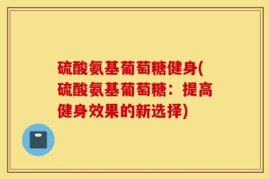 硫酸氨基葡萄糖健身(硫酸氨基葡萄糖：提高健身效果的新选择)