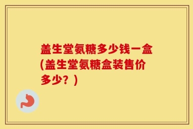 盖生堂氨糖多少钱一盒(盖生堂氨糖盒装售价多少？)