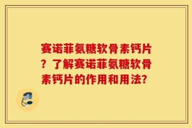 赛诺菲氨糖软骨素钙片？了解赛诺菲氨糖软骨素钙片的作用和用法？