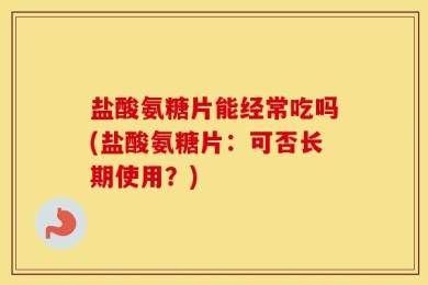 盐酸氨糖片能经常吃吗(盐酸氨糖片：可否长期使用？)