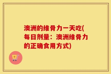 澳洲的维骨力一天吃(每日剂量：澳洲维骨力的正确食用方式)