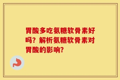胃酸多吃氨糖软骨素好吗？解析氨糖软骨素对胃酸的影响？