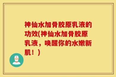 神仙水加骨胶原乳液的功效(神仙水加骨胶原乳液，唤醒你的水嫩新肌！)