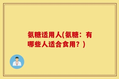 氨糖适用人(氨糖：有哪些人适合食用？)