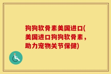狗狗软骨素美国进口(美国进口狗狗软骨素，助力宠物关节保健)