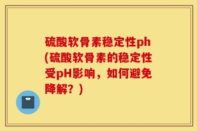 硫酸软骨素稳定性ph(硫酸软骨素的稳定性受pH影响，如何避免降解？)