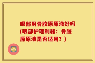 眼部用骨胶原原液好吗(眼部护理利器：骨胶原原液是否适用？)