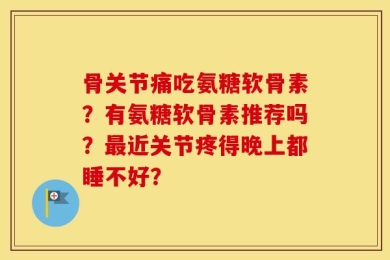 骨关节痛吃氨糖软骨素？有氨糖软骨素推荐吗？最近关节疼得晚上都睡不好？