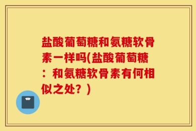 盐酸葡萄糖和氨糖软骨素一样吗(盐酸葡萄糖：和氨糖软骨素有何相似之处？)