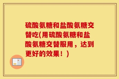 硫酸氨糖和盐酸氨糖交替吃(用硫酸氨糖和盐酸氨糖交替服用，达到更好的效果！)