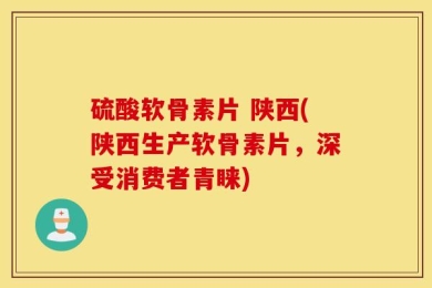 硫酸软骨素片 陕西(陕西生产软骨素片，深受消费者青睐)