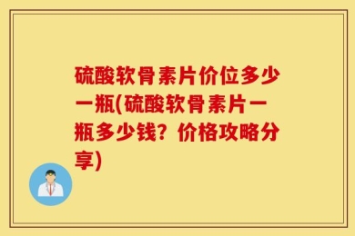 硫酸软骨素片价位多少一瓶(硫酸软骨素片一瓶多少钱？价格攻略分享)