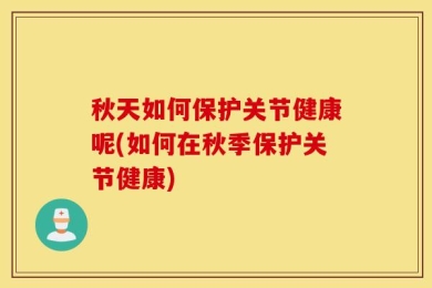 秋天如何保护关节健康呢(如何在秋季保护关节健康)