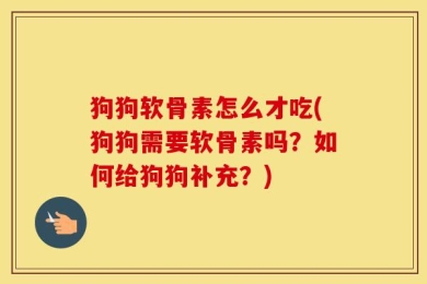 狗狗软骨素怎么才吃(狗狗需要软骨素吗？如何给狗狗补充？)