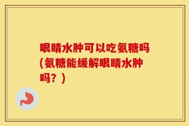 眼睛水肿可以吃氨糖吗(氨糖能缓解眼睛水肿吗？)