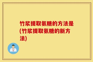 竹浆提取氨糖的方法是(竹浆提取氨糖的新方法)