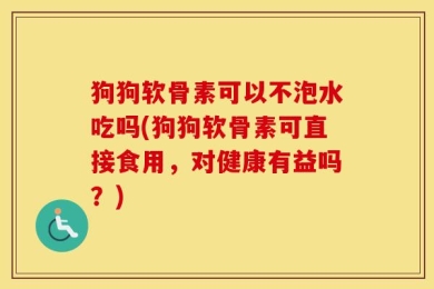 狗狗软骨素可以不泡水吃吗(狗狗软骨素可直接食用，对健康有益吗？)