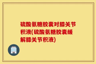 硫酸氨糖胶囊对膝关节积液(硫酸氨糖胶囊缓解膝关节积液)