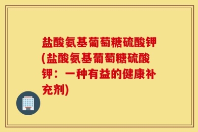 盐酸氨基葡萄糖硫酸钾(盐酸氨基葡萄糖硫酸钾：一种有益的健康补充剂)
