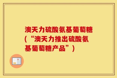 澳天力硫酸氨基葡萄糖(“澳天力推出硫酸氨基葡萄糖产品”)